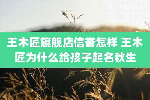 王木匠旗舰店信誉怎样 王木匠为什么给孩子起名秋生