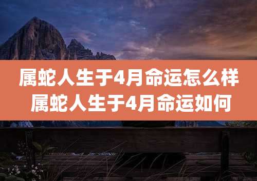 属蛇人生于4月命运怎么样 属蛇人生于4月命运如何