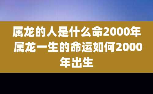 属龙的人是什么命2000年 属龙一生的命运如何2000年出生