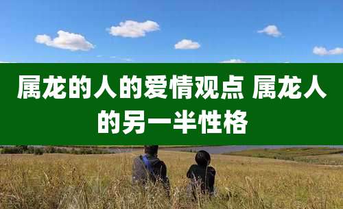 属龙的人的爱情观点 属龙人的另一半性格