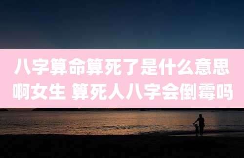 八字算命算死了是什么意思啊女生 算死人八字会倒霉吗