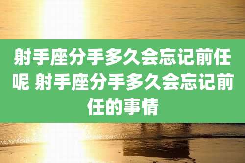 射手座分手多久会忘记前任呢 射手座分手多久会忘记前任的事情