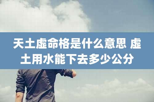 天土虚命格是什么意思 虚土用水能下去多少公分