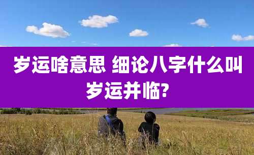 岁运啥意思 细论八字什么叫岁运并临?