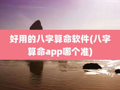 好用的八字算命软件(八字算命app哪个准)