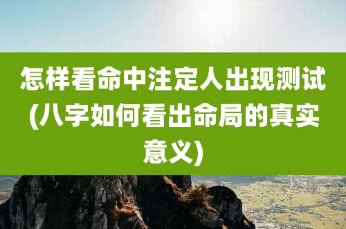 怎样看命中注定人出现测试(八字如何看出命局的真实意义)
