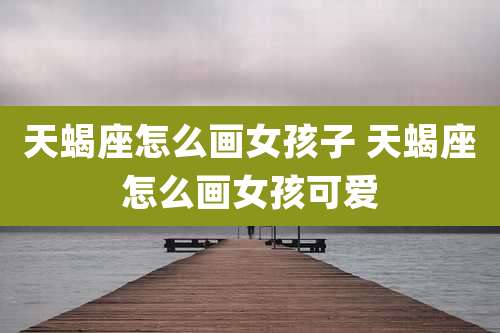 天蝎座怎么画女孩子 天蝎座怎么画女孩可爱