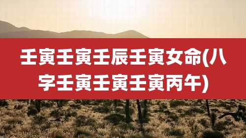 壬寅壬寅壬辰壬寅女命(八字壬寅壬寅壬寅丙午)