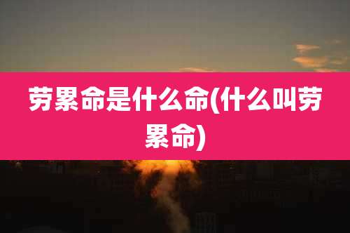 劳累命是什么命(什么叫劳累命)