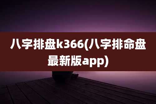 八字排盘k366(八字排命盘最新版app)