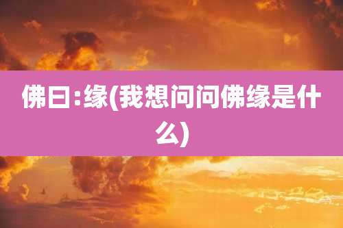 佛曰:缘(我想问问佛缘是什么)
