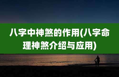 八字中神煞的作用(八字命理神煞介绍与应用)