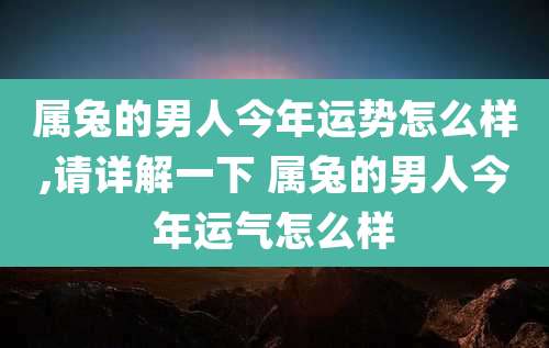 属兔的男人今年运势怎么样,请详解一下 属兔的男人今年运气怎么样