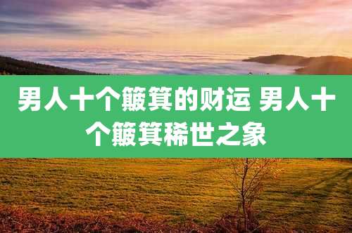 男人十个簸箕的财运 男人十个簸箕稀世之象
