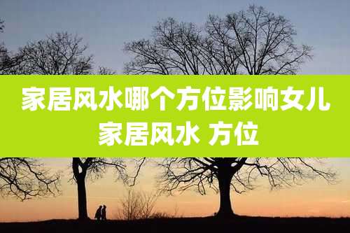 家居风水哪个方位影响女儿 家居风水 方位