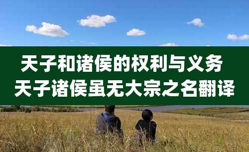 天子和诸侯的权利与义务 天子诸侯虽无大宗之名翻译