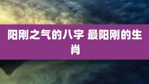 阳刚之气的八字 最阳刚的生肖