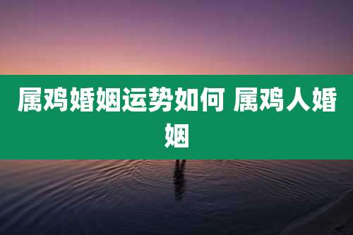 属鸡婚姻运势如何 属鸡人婚姻