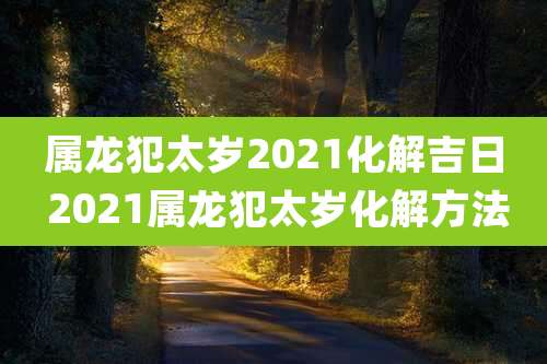 属龙犯太岁2021化解吉日 2021属龙犯太岁化解方法