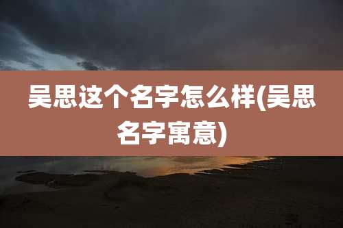 吴思这个名字怎么样(吴思名字寓意)
