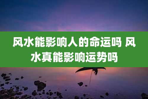 风水能影响人的命运吗 风水真能影响运势吗