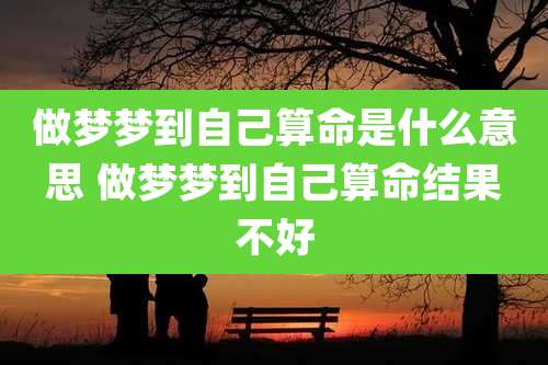 做梦梦到自己算命是什么意思 做梦梦到自己算命结果不好