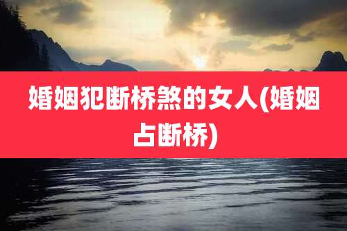 婚姻犯断桥煞的女人(婚姻占断桥)