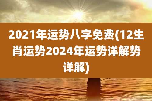 2021年运势八字免费(12生肖运势2024年运势详解势详解)