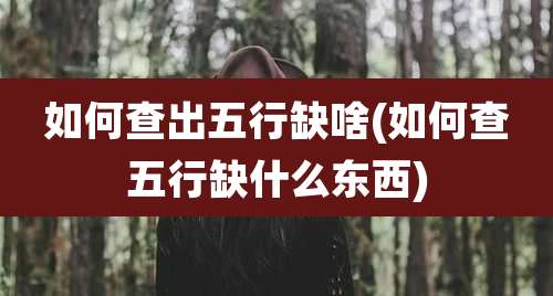 如何查出五行缺啥(如何查五行缺什么东西)