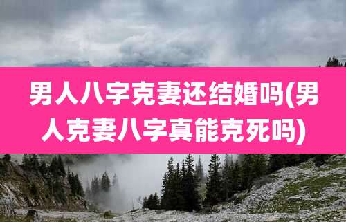 男人八字克妻还结婚吗(男人克妻八字真能克死吗)