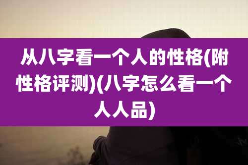 从八字看一个人的性格(附性格评测)(八字怎么看一个人人品)