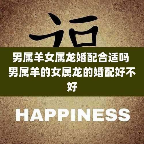男属羊女属龙婚配合适吗 男属羊的女属龙的婚配好不好