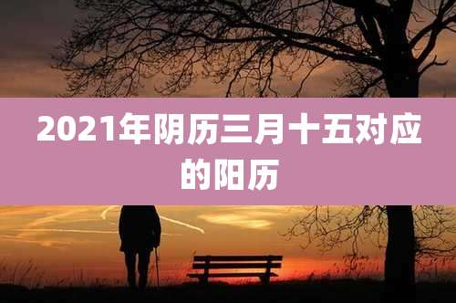 2021年阴历三月十五对应的阳历