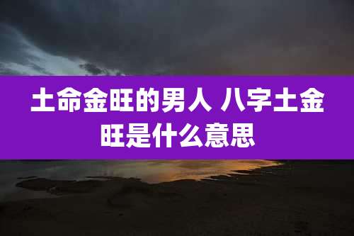 土命金旺的男人 八字土金旺是什么意思
