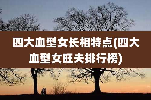 四大血型女长相特点(四大血型女旺夫排行榜)