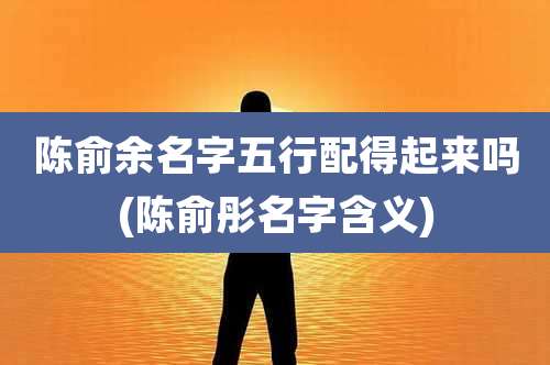 陈俞余名字五行配得起来吗(陈俞彤名字含义)