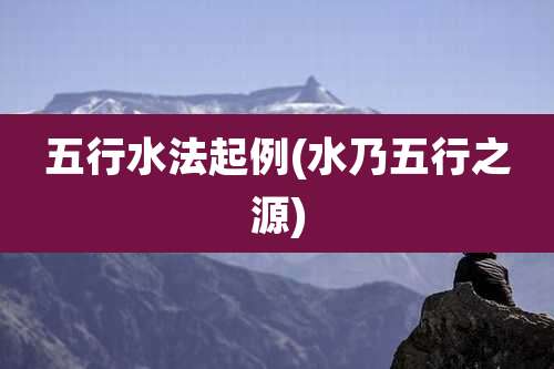 五行水法起例(水乃五行之源)