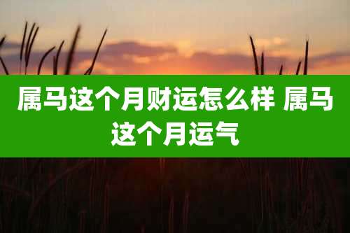属马这个月财运怎么样 属马这个月运气