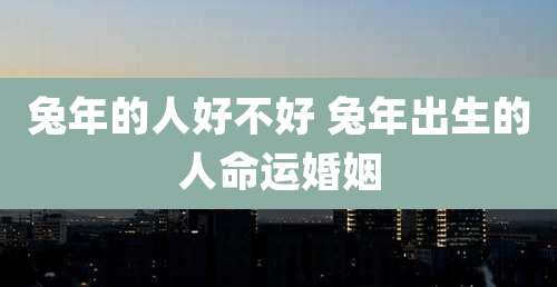 兔年的人好不好 兔年出生的人命运婚姻