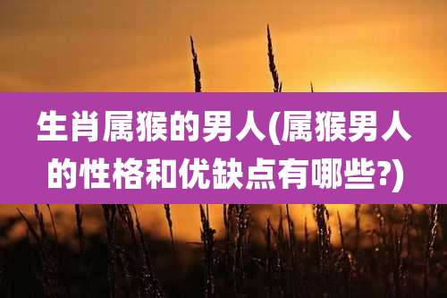 生肖属猴的男人(属猴男人的性格和优缺点有哪些?)