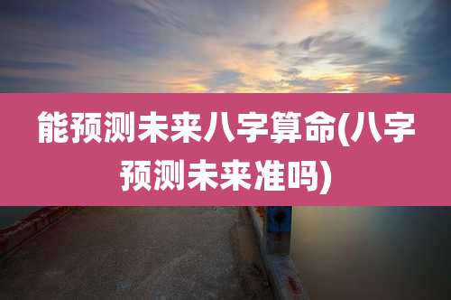 能预测未来八字算命(八字预测未来准吗)