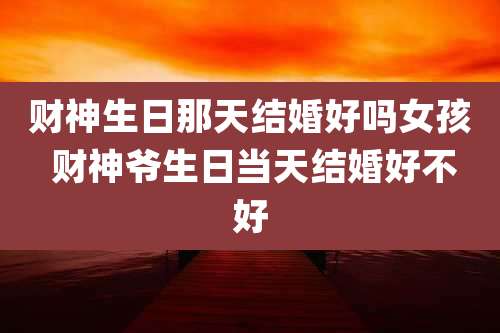 财神生日那天结婚好吗女孩 财神爷生日当天结婚好不好