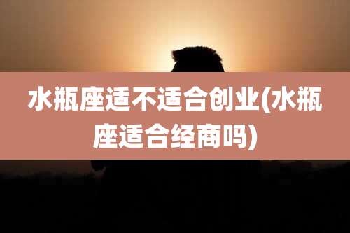 水瓶座适不适合创业(水瓶座适合经商吗)