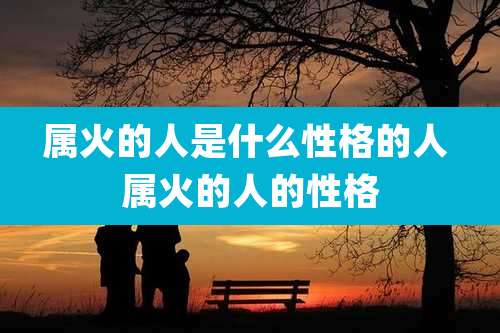 属火的人是什么性格的人 属火的人的性格