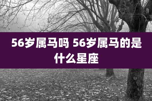 56岁属马吗 56岁属马的是什么星座