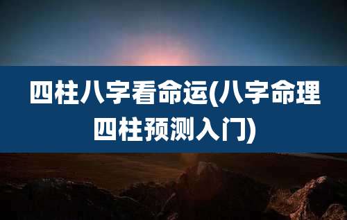 四柱八字看命运(八字命理四柱预测入门)