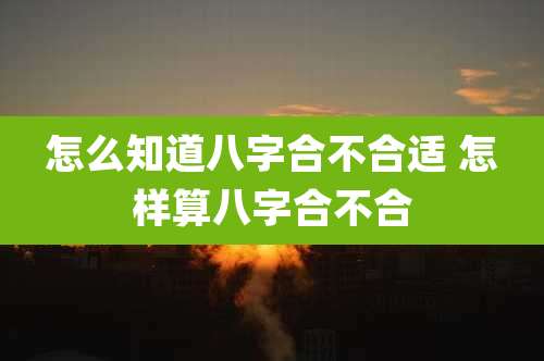 怎么知道八字合不合适 怎样算八字合不合