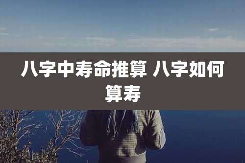 八字中寿命推算 八字如何算寿