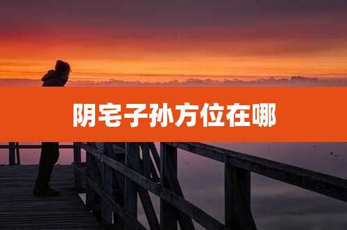 阴宅子孙方位在哪