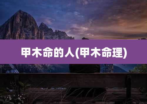 甲木命的人(甲木命理)